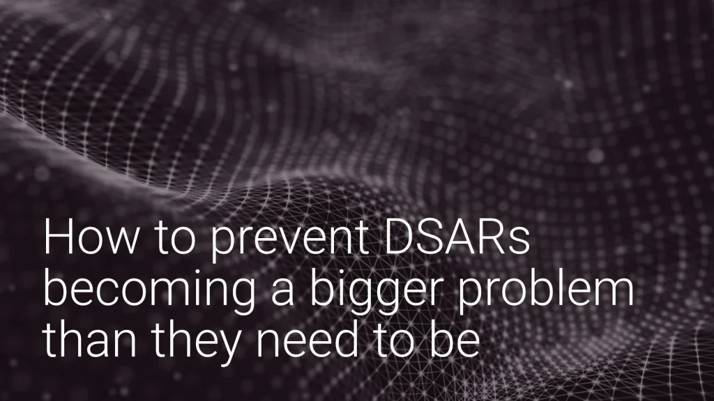 How to prevent DSARs becoming a bigger problem than they need to be